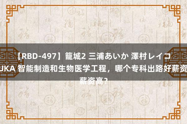 【RBD-497】籠城2 三浦あいか 澤村レイコ ASUKA 智能制造和生物医学工程，哪个专科出路好薪资高？