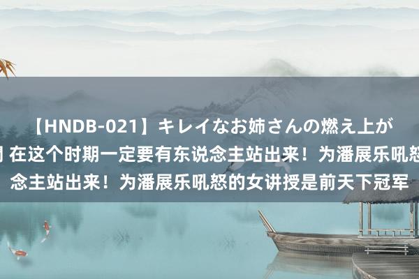 【HNDB-021】キレイなお姉さんの燃え上がる本物中出し交尾4時間 在这个时期一定要有东说念主站出来！为潘展乐吼怒的女讲授是前天下冠军