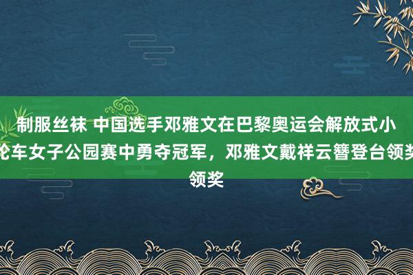 制服丝袜 中国选手邓雅文在巴黎奥运会解放式小轮车女子公园赛中勇夺冠军，邓雅文戴祥云簪登台领奖