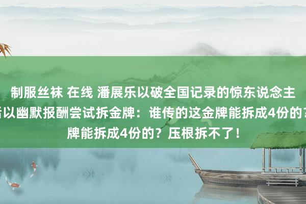 制服丝袜 在线 潘展乐以破全国记录的惊东说念主弘扬夺冠 赛后以幽默报酬尝试拆金牌：谁传的这金牌能拆成4份的？压根拆不了！