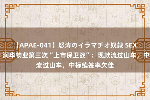 【APAE-041】怒涛のイラマチオ奴隷 SEXコレクション 润华物业第三次“上市保卫战”：现款流过山车，中标续签率欠佳