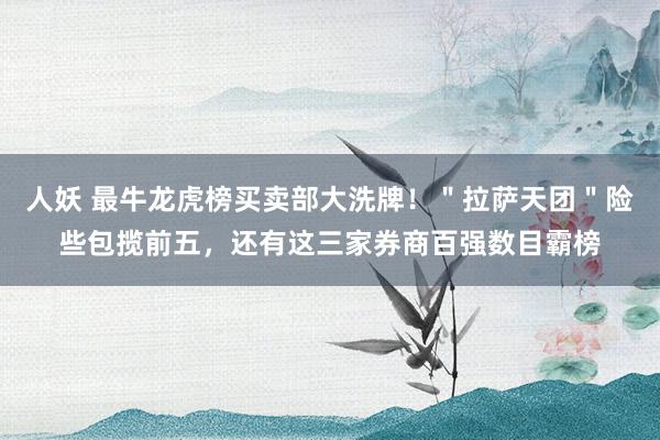 人妖 最牛龙虎榜买卖部大洗牌！＂拉萨天团＂险些包揽前五，还有这三家券商百强数目霸榜