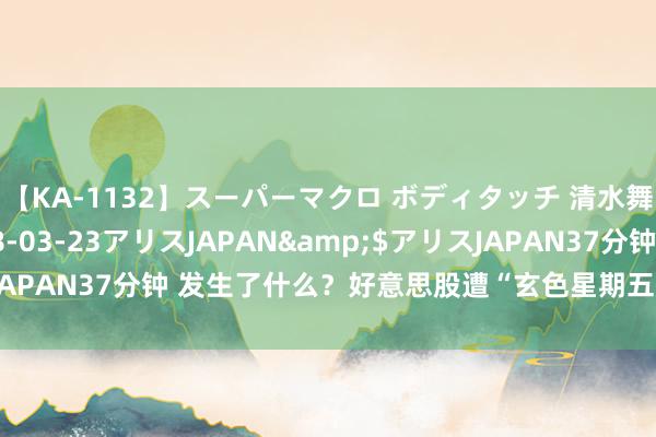 【KA-1132】スーパーマクロ ボディタッチ 清水舞</a>2008-03-23アリスJAPAN&$アリスJAPAN37分钟 发生了什么？好意思股遭“玄色星期五”，特斯拉跌超6%