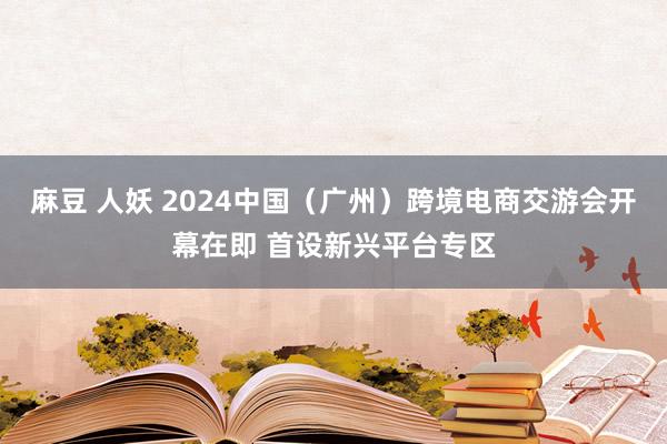 麻豆 人妖 2024中国（广州）跨境电商交游会开幕在即 首设新兴平台专区