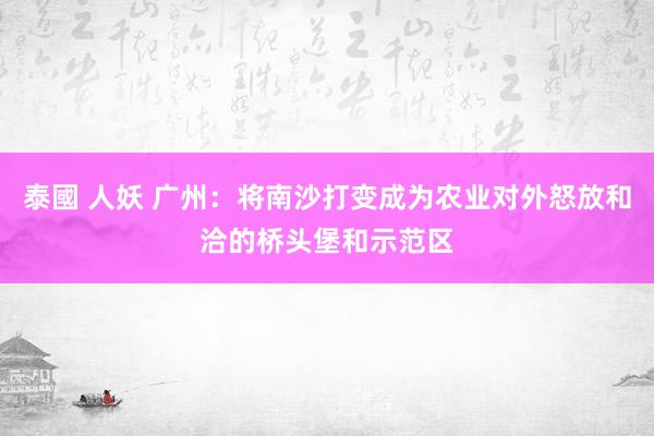 泰國 人妖 广州：将南沙打变成为农业对外怒放和洽的桥头堡和示范区