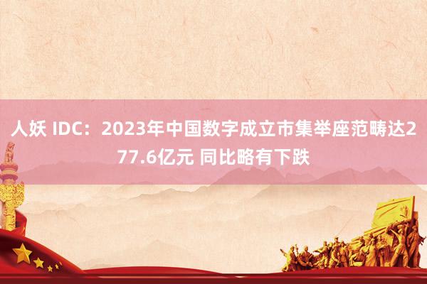 人妖 IDC：2023年中国数字成立市集举座范畴达277.6亿元 同比略有下跌