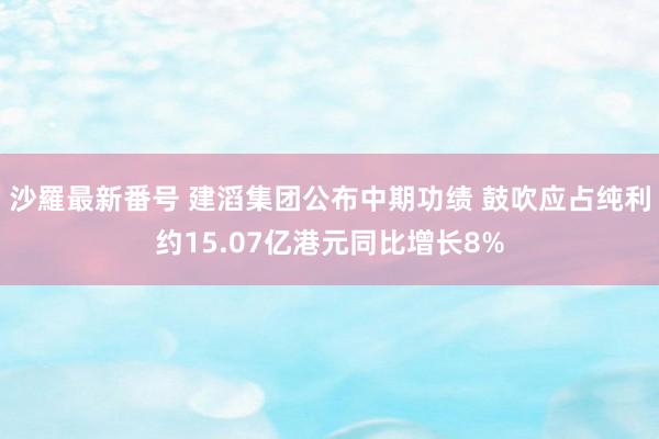 沙羅最新番号 建滔集团公布中期功绩 鼓吹应占纯利约15.07亿港元同比增长8%