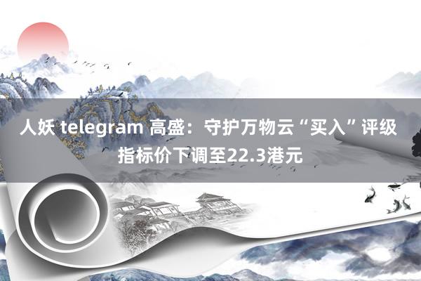 人妖 telegram 高盛：守护万物云“买入”评级 指标价下调至22.3港元