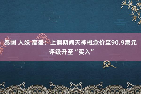 泰國 人妖 高盛：上调期间天神概念价至90.9港元 评级升至“买入”