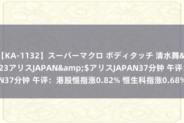 【KA-1132】スーパーマクロ ボディタッチ 清水舞</a>2008-03-23アリスJAPAN&$アリスJAPAN37分钟 午评：港股恒指涨0.82% 恒生科指涨0.68%CXO见识股活跃