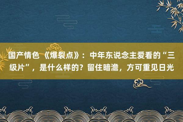 国产情色 《爆裂点》：中年东说念主爱看的“三级片”，是什么样的？留住暗澹，方可重见日光