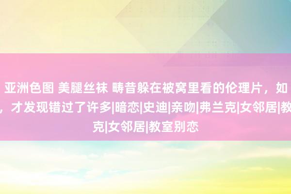 亚洲色图 美腿丝袜 畴昔躲在被窝里看的伦理片，如今重看，才发现错过了许多|暗恋|史迪|亲吻|弗兰克|女邻居|教室别恋