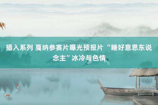 插入系列 戛纳参赛片曝光预报片 “睡好意思东说念主”冰冷与色情