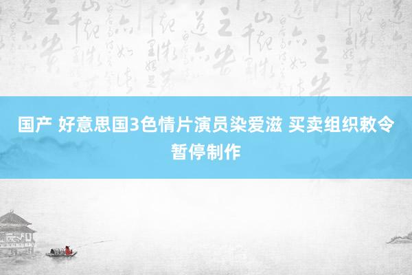 国产 好意思国3色情片演员染爱滋 买卖组织敕令暂停制作