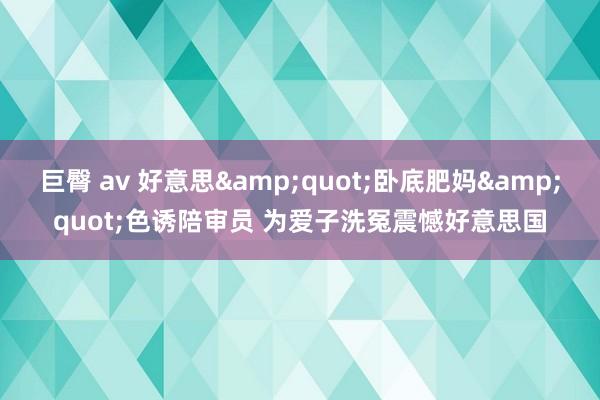 巨臀 av 好意思&quot;卧底肥妈&quot;色诱陪审员 为爱子洗冤震憾好意思国