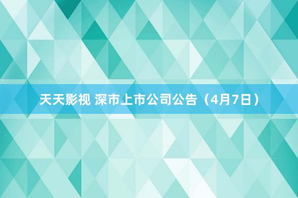 天天影视 深市上市公司公告（4月7日）