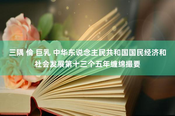 三隅 倫 巨乳 中华东说念主民共和国国民经济和社会发展第十三个五年缠绵撮要