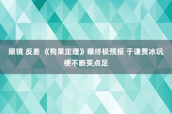 眼镜 反差 《狗果定理》曝终极预报 于谦贾冰玩梗不断笑点足