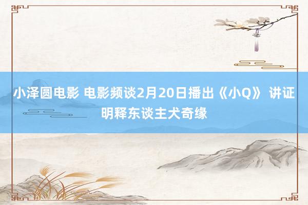 小泽圆电影 电影频谈2月20日播出《小Q》 讲证明释东谈主犬奇缘