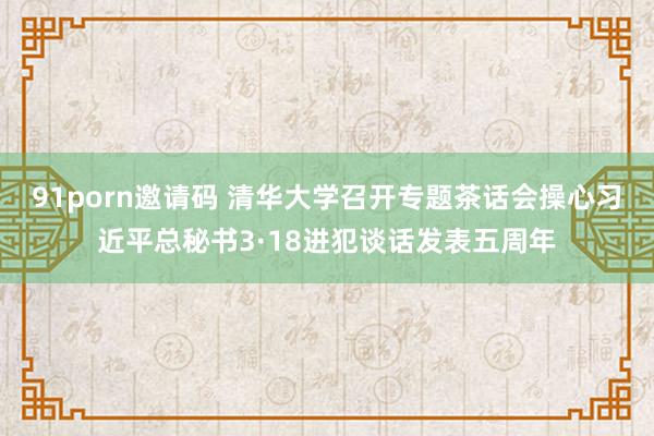 91porn邀请码 清华大学召开专题茶话会操心习近平总秘书3·18进犯谈话发表五周年