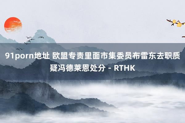 91porn地址 欧盟专责里面市集委员布雷东去职　质疑冯德莱恩处分 - RTHK