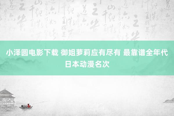 小泽圆电影下载 御姐萝莉应有尽有 最靠谱全年代日本动漫名次