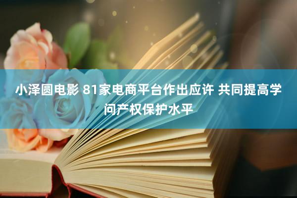 小泽圆电影 81家电商平台作出应许 共同提高学问产权保护水平