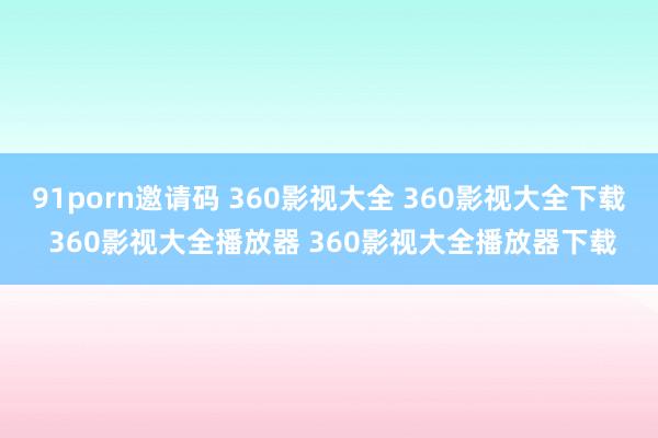 91porn邀请码 360影视大全 360影视大全下载 360影视大全播放器 360影视大全播放器下载