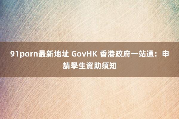 91porn最新地址 GovHK 香港政府一站通：申請學生資助須知