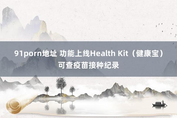 91porn地址 功能上线Health Kit（健康宝）可查疫苗接种纪录