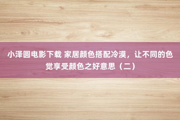 小泽圆电影下载 家居颜色搭配冷漠，让不同的色觉享受颜色之好意思（二）