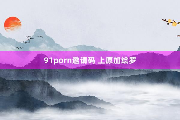 91porn邀请码 上原加绘罗