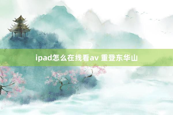 ipad怎么在线看av 重登东华山