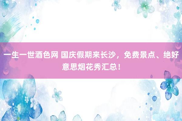 一生一世酒色网 国庆假期来长沙，免费景点、绝好意思烟花秀汇总！